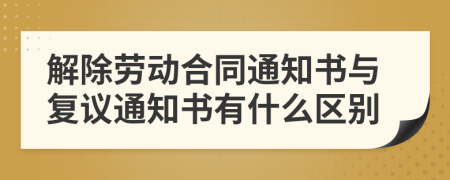解除劳动合同通知书与复议通知书有什么区别