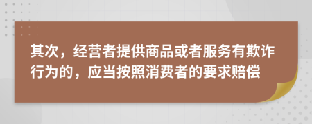 其次，经营者提供商品或者服务有欺诈行为的，应当按照消费者的要求赔偿