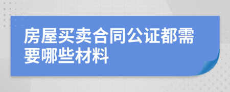 房屋买卖合同公证都需要哪些材料