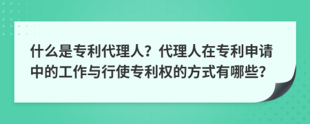 什么是专利代理人？代理人在专利申请中的工作与行使专利权的方式有哪些？