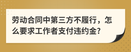 劳动合同中第三方不履行，怎么要求工作者支付违约金?