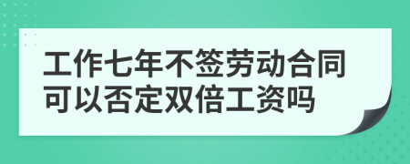 工作七年不签劳动合同可以否定双倍工资吗