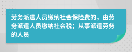 劳务派遣人员缴纳社会保险费的，由劳务派遣人员缴纳社会税；从事派遣劳务的人员