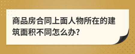 商品房合同上面人物所在的建筑面积不同怎么办？