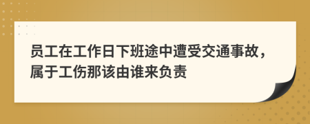 员工在工作日下班途中遭受交通事故，属于工伤那该由谁来负责