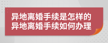 异地离婚手续是怎样的异地离婚手续如何办理