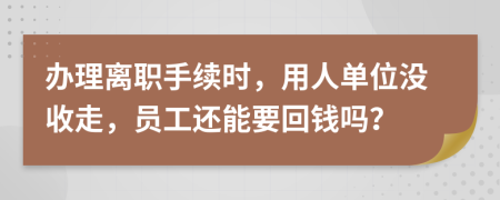 办理离职手续时，用人单位没收走，员工还能要回钱吗？