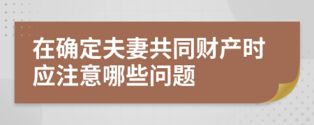 在确定夫妻共同财产时应注意哪些问题
