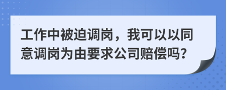 工作中被迫调岗，我可以以同意调岗为由要求公司赔偿吗？