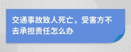 交通事故致人死亡，受害方不去承担责任怎么办