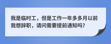 我是临时工，但是工作一年多多月以前我想辞职，请问需要提前通知吗？