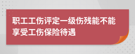 职工工伤评定一级伤残能不能享受工伤保险待遇