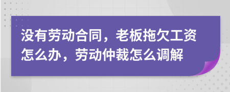 没有劳动合同，老板拖欠工资怎么办，劳动仲裁怎么调解