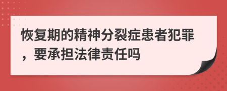 恢复期的精神分裂症患者犯罪，要承担法律责任吗