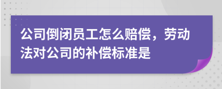 公司倒闭员工怎么赔偿，劳动法对公司的补偿标准是