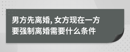 男方先离婚, 女方现在一方要强制离婚需要什么条件