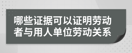 哪些证据可以证明劳动者与用人单位劳动关系