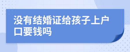 没有结婚证给孩子上户口要钱吗