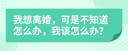 我想离婚，可是不知道怎么办，我该怎么办？