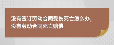 没有签订劳动合同受伤死亡怎么办, 没有劳动合同死亡赔偿