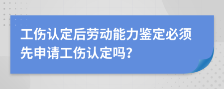工伤认定后劳动能力鉴定必须先申请工伤认定吗？