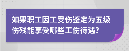 如果职工因工受伤鉴定为五级伤残能享受哪些工伤待遇？