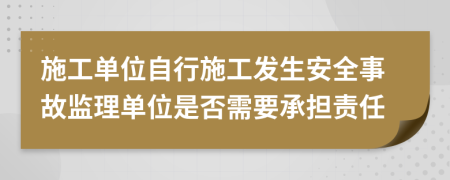 施工单位自行施工发生安全事故监理单位是否需要承担责任