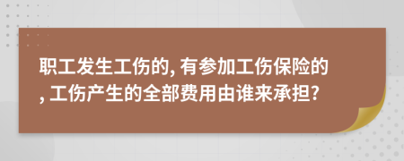 职工发生工伤的, 有参加工伤保险的, 工伤产生的全部费用由谁来承担?