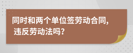 同时和两个单位签劳动合同, 违反劳动法吗？