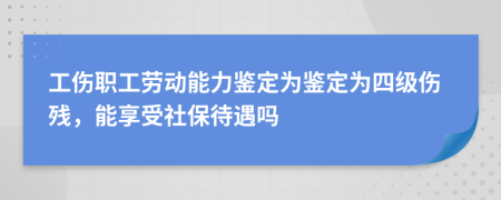 工伤职工劳动能力鉴定为鉴定为四级伤残，能享受社保待遇吗