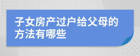 子女房产过户给父母的方法有哪些