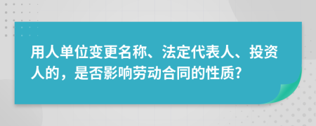 用人单位变更名称、法定代表人、投资人的，是否影响劳动合同的性质?