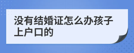 没有结婚证怎么办孩子上户口的