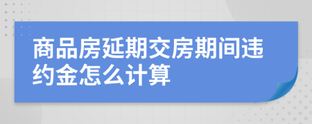 商品房延期交房期间违约金怎么计算