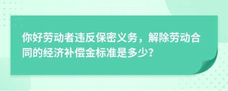 你好劳动者违反保密义务，解除劳动合同的经济补偿金标准是多少？