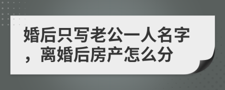 婚后只写老公一人名字，离婚后房产怎么分