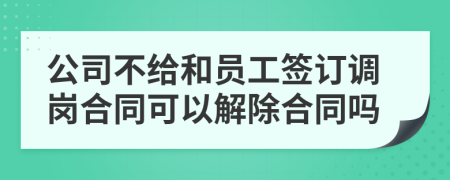 公司不给和员工签订调岗合同可以解除合同吗