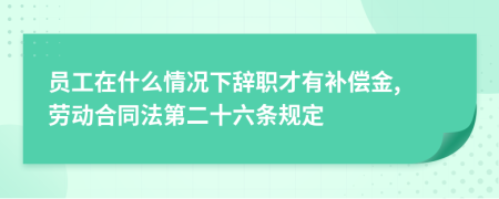 员工在什么情况下辞职才有补偿金, 劳动合同法第二十六条规定