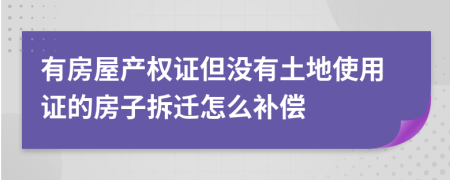 有房屋产权证但没有土地使用证的房子拆迁怎么补偿