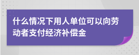 什么情况下用人单位可以向劳动者支付经济补偿金