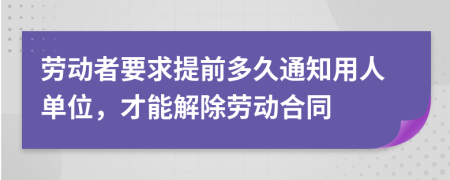 劳动者要求提前多久通知用人单位，才能解除劳动合同