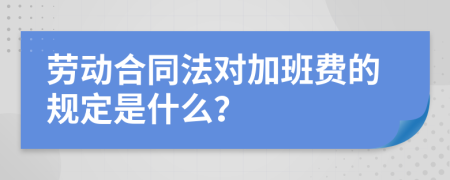 劳动合同法对加班费的规定是什么？