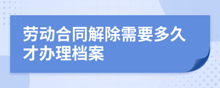 劳动合同解除需要多久才办理档案