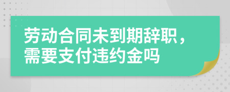 劳动合同未到期辞职，需要支付违约金吗