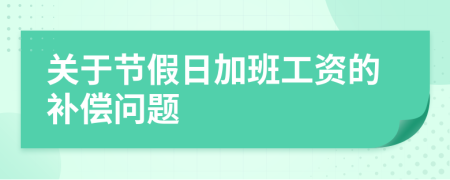 关于节假日加班工资的补偿问题