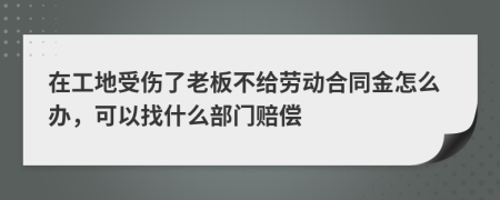 在工地受伤了老板不给劳动合同金怎么办，可以找什么部门赔偿