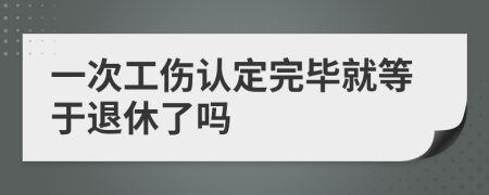 一次工伤认定完毕就等于退休了吗