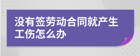 没有签劳动合同就产生工伤怎么办
