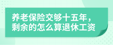 养老保险交够十五年，剩余的怎么算退休工资