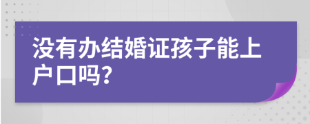 没有办结婚证孩子能上户口吗？